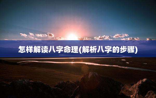怎样解读八字命理(解析八字的步骤)