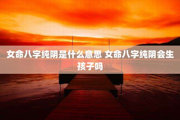 女命八字纯阴是什么意思 女命八字纯阴会生孩子吗