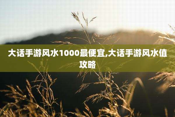 大话手游风水1000最便宜,大话手游风水值攻略