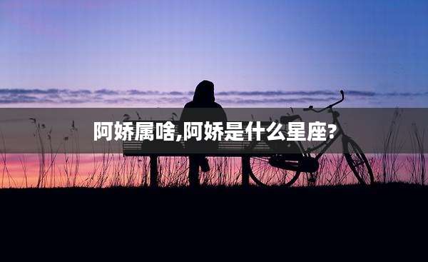 阿娇属啥,阿娇是什么星座?