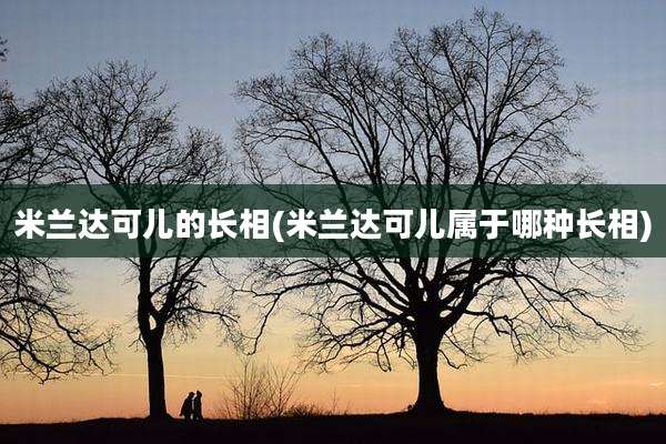 米兰达可儿的长相(米兰达可儿属于哪种长相)