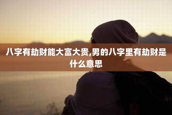 八字有劫财能大富大贵,男的八字里有劫财是什么意思