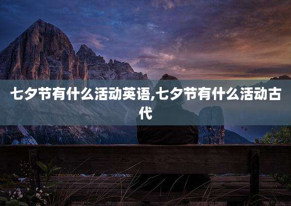 七夕节有什么活动英语,七夕节有什么活动古代