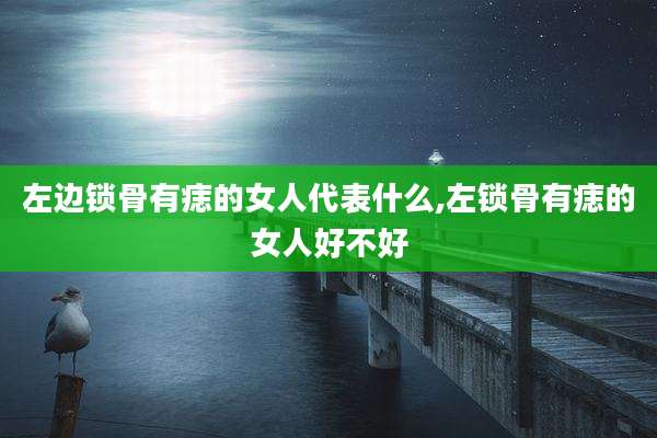 左边锁骨有痣的女人代表什么,左锁骨有痣的女人好不好