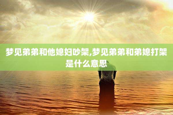 梦见弟弟和他媳妇吵架,梦见弟弟和弟媳打架是什么意思