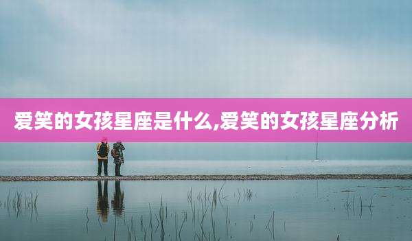 爱笑的女孩星座是什么,爱笑的女孩星座分析