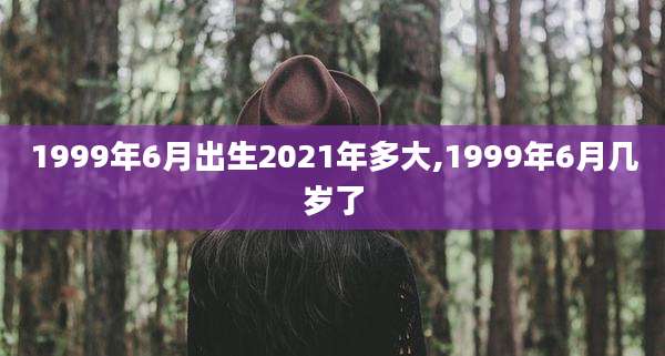 1999年6月出生2021年多大,1999年6月几岁了