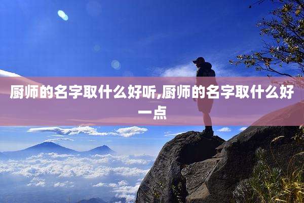 厨师的名字取什么好听,厨师的名字取什么好一点