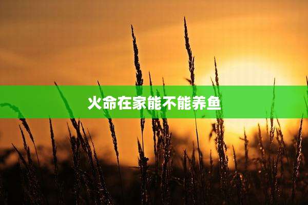 火命在家能不能养鱼
