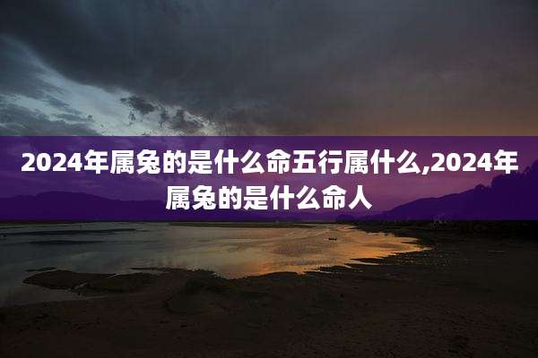 2024年属兔的是什么命五行属什么,2024年属兔的是什么命人