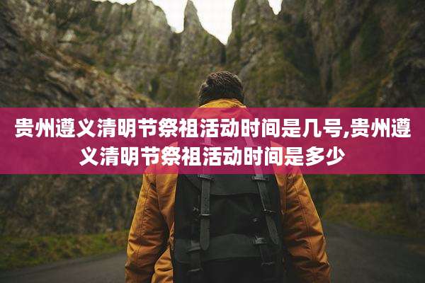 贵州遵义清明节祭祖活动时间是几号,贵州遵义清明节祭祖活动时间是多少