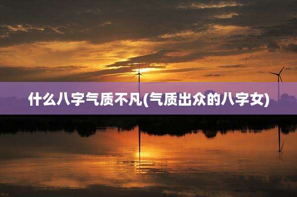 什么八字气质不凡(气质出众的八字女)