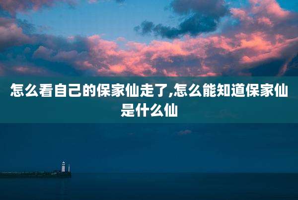 怎么看自己的保家仙走了,怎么能知道保家仙是什么仙