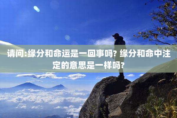 请问:缘分和命运是一回事吗? 缘分和命中注定的意思是一样吗?