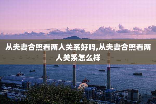 从夫妻合照看两人关系好吗,从夫妻合照看两人关系怎么样