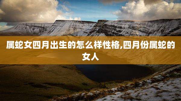 属蛇女四月出生的怎么样性格,四月份属蛇的女人