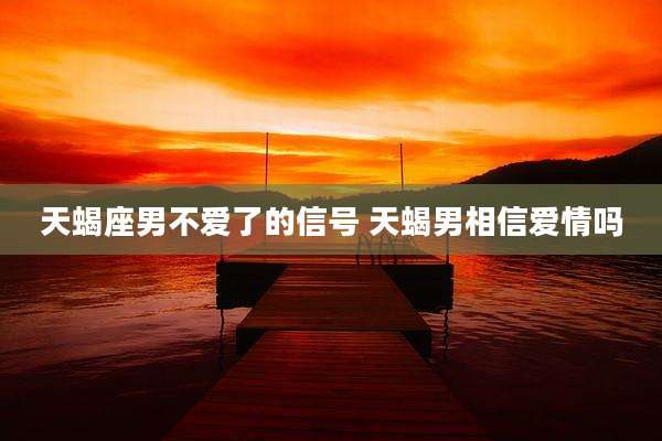 天蝎座男不爱了的信号 天蝎男相信爱情吗