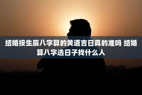 结婚按生辰八字算的黄道吉日真的准吗 结婚算八字选日子找什么人