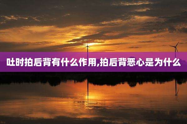 吐时拍后背有什么作用,拍后背恶心是为什么