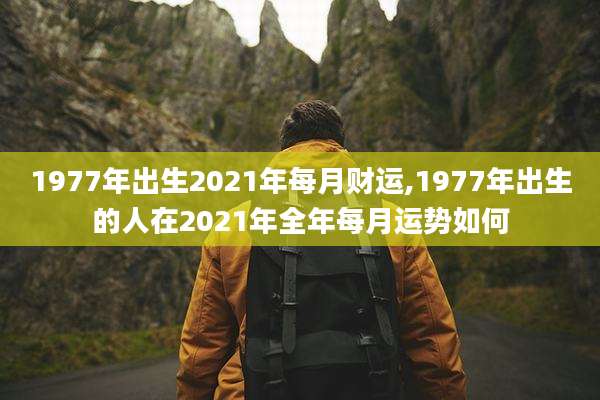 1977年出生2021年每月财运,1977年出生的人在2021年全年每月运势如何