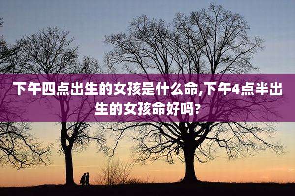 下午四点出生的女孩是什么命,下午4点半出生的女孩命好吗?