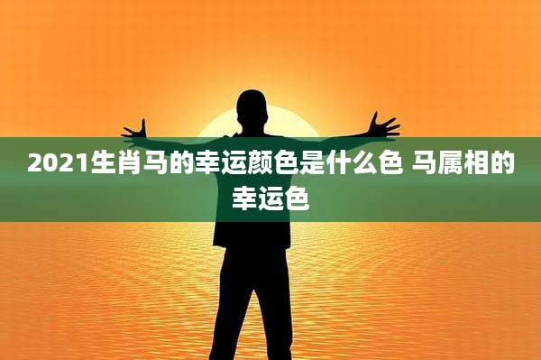2021生肖马的幸运颜色是什么色 马属相的幸运色