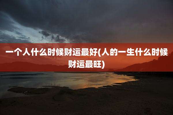 一个人什么时候财运最好(人的一生什么时候财运最旺)