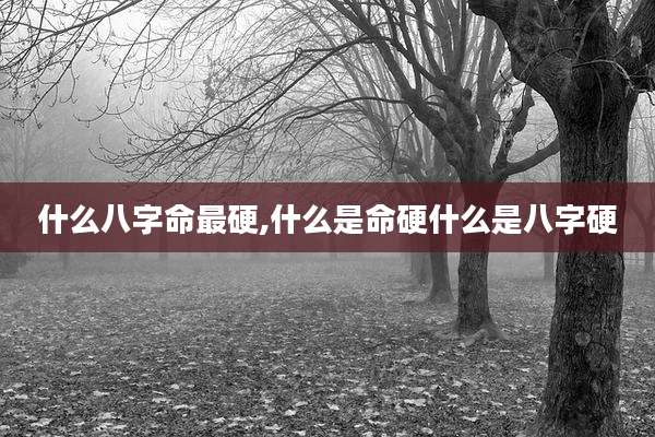 什么八字命最硬,什么是命硬什么是八字硬