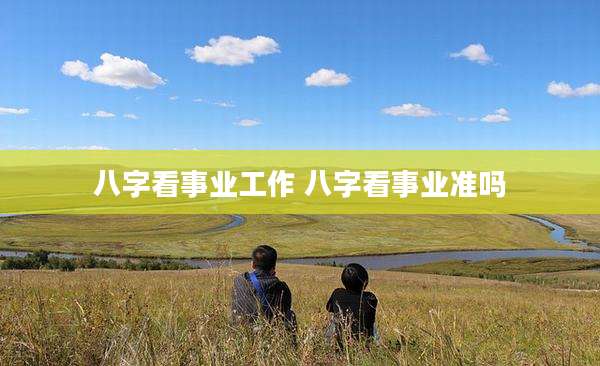 八字看事业工作 八字看事业准吗