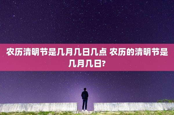 农历清明节是几月几日几点 农历的清明节是几月几日?