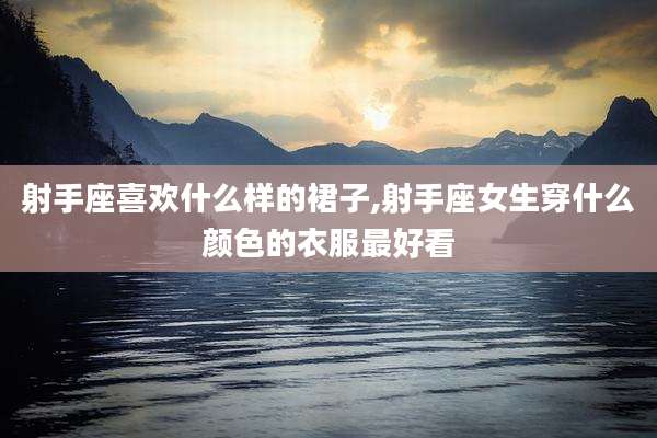 射手座喜欢什么样的裙子,射手座女生穿什么颜色的衣服最好看