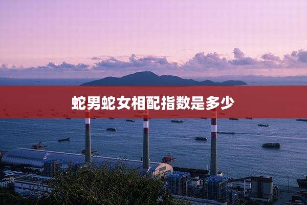 蛇男蛇女相配指数是多少