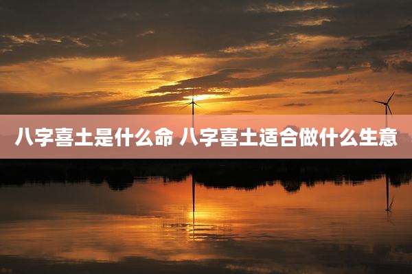 八字喜土是什么命 八字喜土适合做什么生意