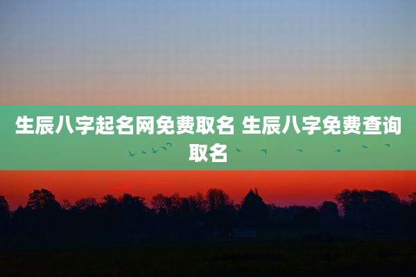 生辰八字起名网免费取名 生辰八字免费查询取名