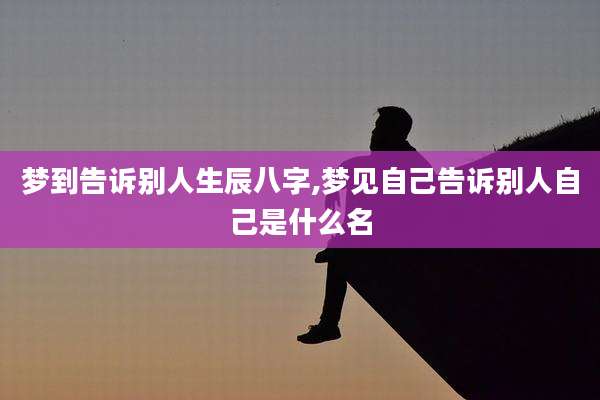 梦到告诉别人生辰八字,梦见自己告诉别人自己是什么名