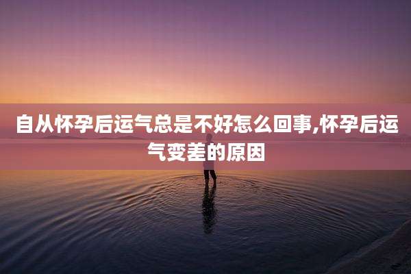 自从怀孕后运气总是不好怎么回事,怀孕后运气变差的原因