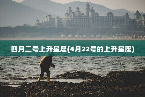 四月二号上升星座(4月22号的上升星座)