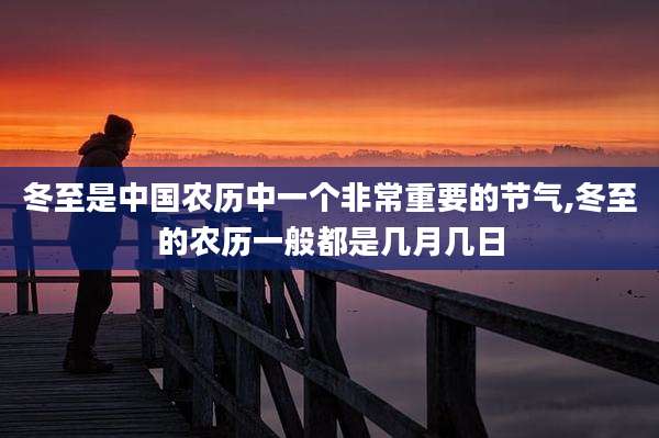 冬至是中国农历中一个非常重要的节气,冬至的农历一般都是几月几日