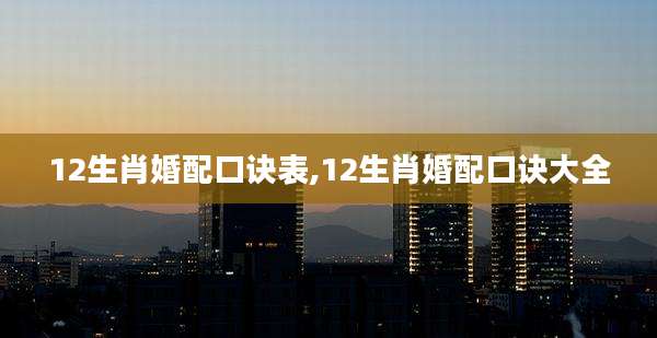 12生肖婚配口诀表,12生肖婚配口诀大全