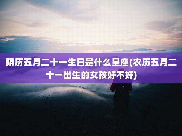 阴历五月二十一生日是什么星座(农历五月二十一出生的女孩好不好)
