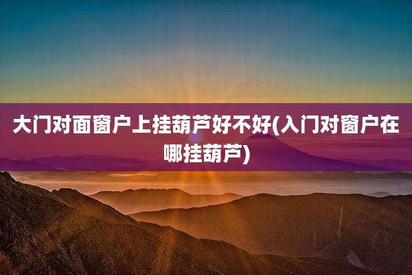 大门对面窗户上挂葫芦好不好(入门对窗户在哪挂葫芦)