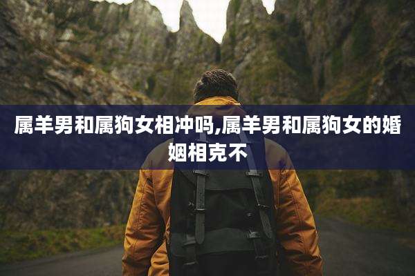 属羊男和属狗女相冲吗,属羊男和属狗女的婚姻相克不