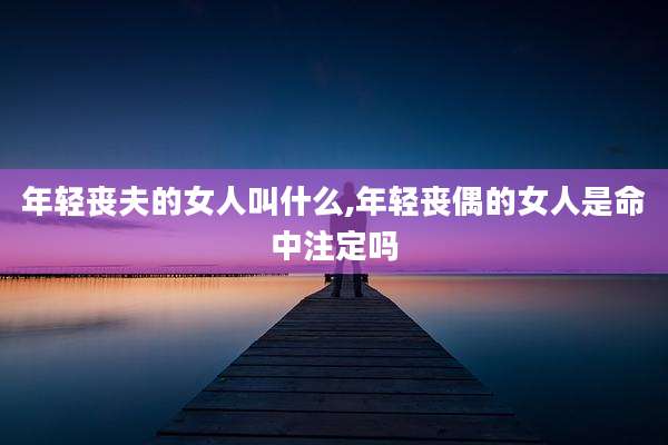 年轻丧夫的女人叫什么,年轻丧偶的女人是命中注定吗