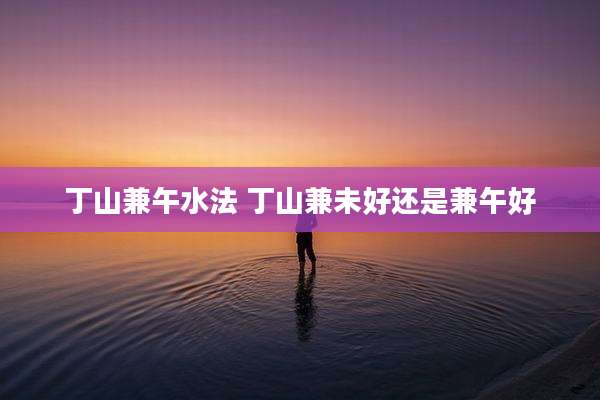 丁山兼午水法 丁山兼未好还是兼午好
