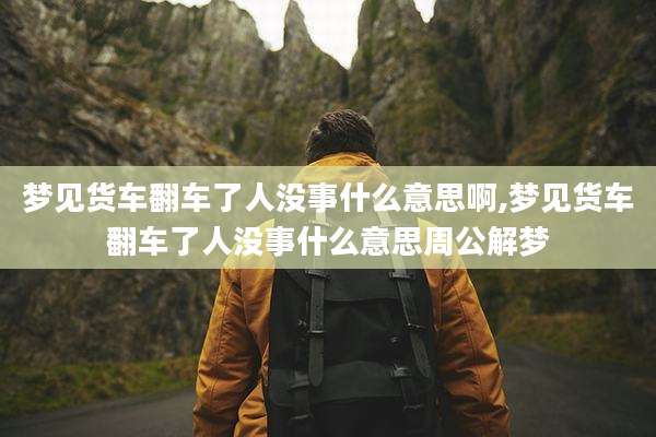 梦见货车翻车了人没事什么意思啊,梦见货车翻车了人没事什么意思周公解梦
