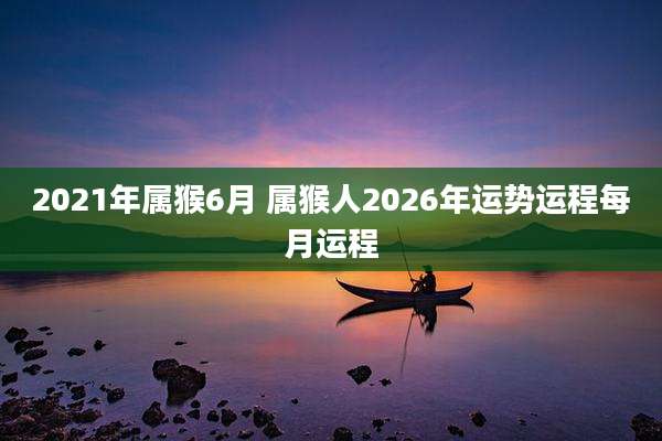 2021年属猴6月 属猴人2026年运势运程每月运程