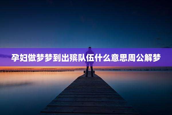 孕妇做梦梦到出殡队伍什么意思周公解梦