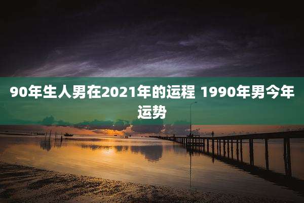 90年生人男在2021年的运程 1990年男今年运势