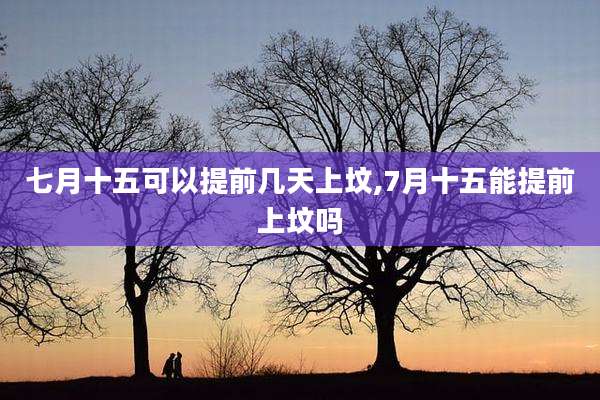 七月十五可以提前几天上坟,7月十五能提前上坟吗