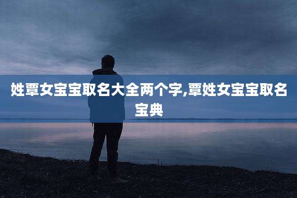 姓覃女宝宝取名大全两个字,覃姓女宝宝取名宝典